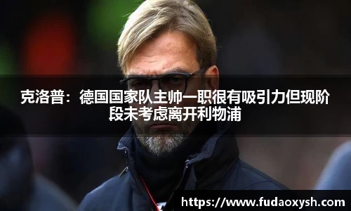 克洛普：德国国家队主帅一职很有吸引力但现阶段未考虑离开利物浦