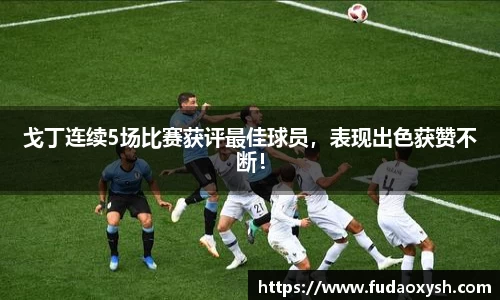 戈丁连续5场比赛获评最佳球员，表现出色获赞不断！