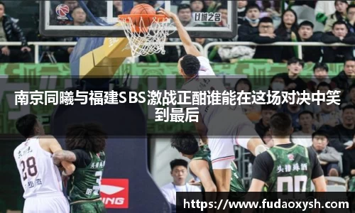 南京同曦与福建SBS激战正酣谁能在这场对决中笑到最后