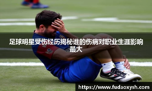 足球明星受伤经历揭秘谁的伤病对职业生涯影响最大