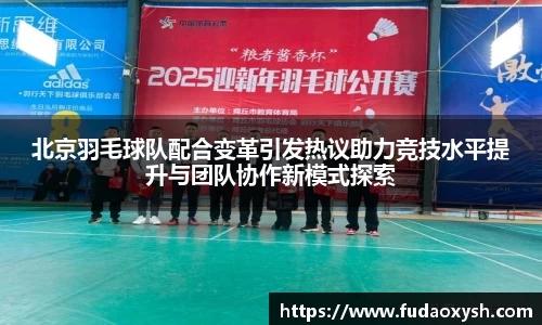 北京羽毛球队配合变革引发热议助力竞技水平提升与团队协作新模式探索