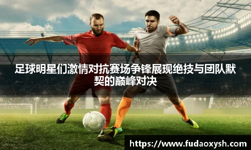 足球明星们激情对抗赛场争锋展现绝技与团队默契的巅峰对决