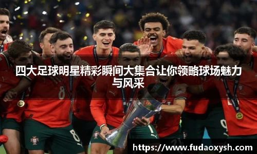 四大足球明星精彩瞬间大集合让你领略球场魅力与风采